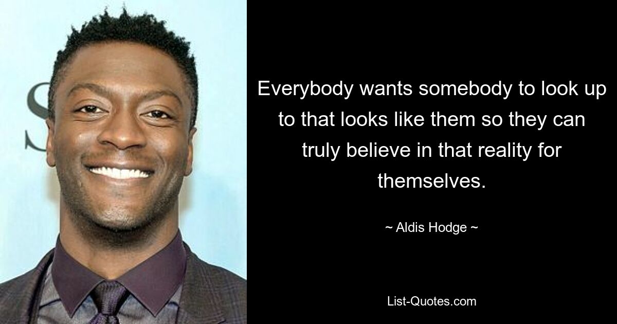 Everybody wants somebody to look up to that looks like them so they can truly believe in that reality for themselves. — © Aldis Hodge