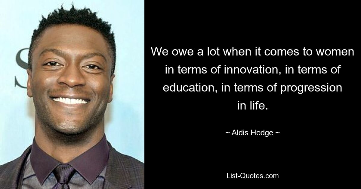 We owe a lot when it comes to women in terms of innovation, in terms of education, in terms of progression in life. — © Aldis Hodge