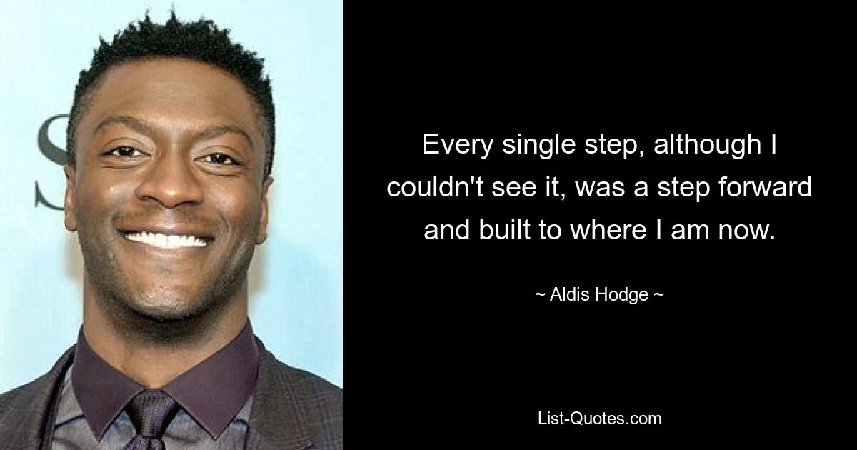 Every single step, although I couldn't see it, was a step forward and built to where I am now. — © Aldis Hodge