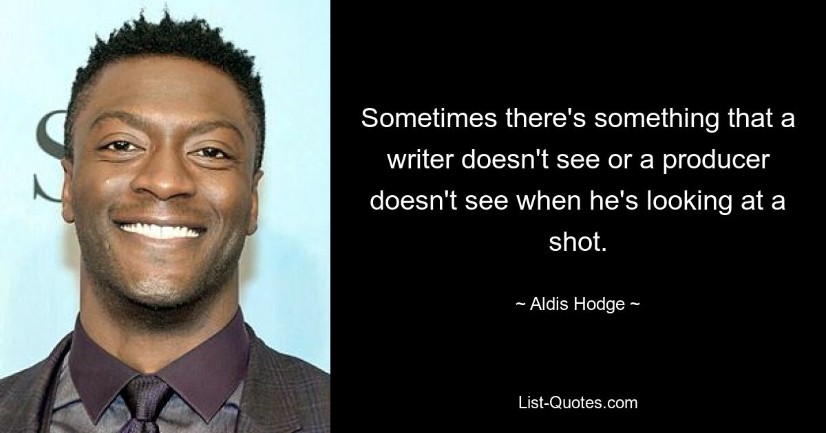 Sometimes there's something that a writer doesn't see or a producer doesn't see when he's looking at a shot. — © Aldis Hodge