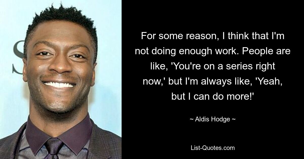 For some reason, I think that I'm not doing enough work. People are like, 'You're on a series right now,' but I'm always like, 'Yeah, but I can do more!' — © Aldis Hodge