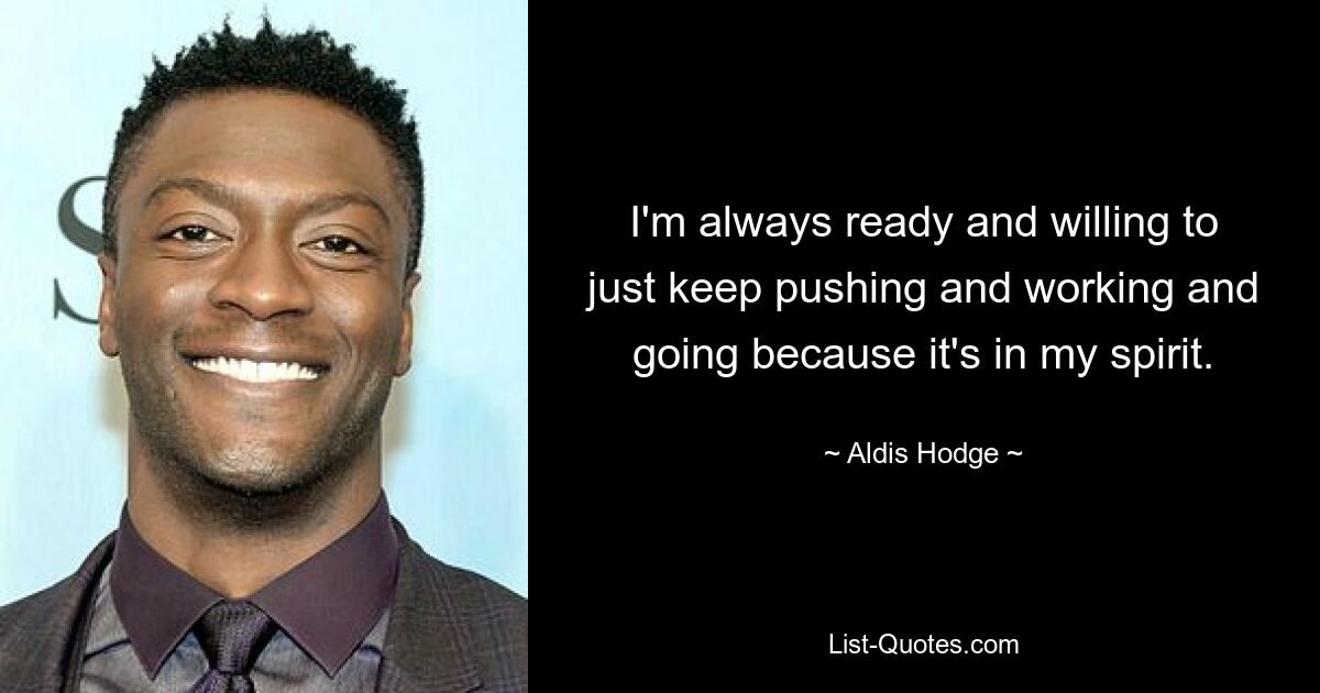 I'm always ready and willing to just keep pushing and working and going because it's in my spirit. — © Aldis Hodge