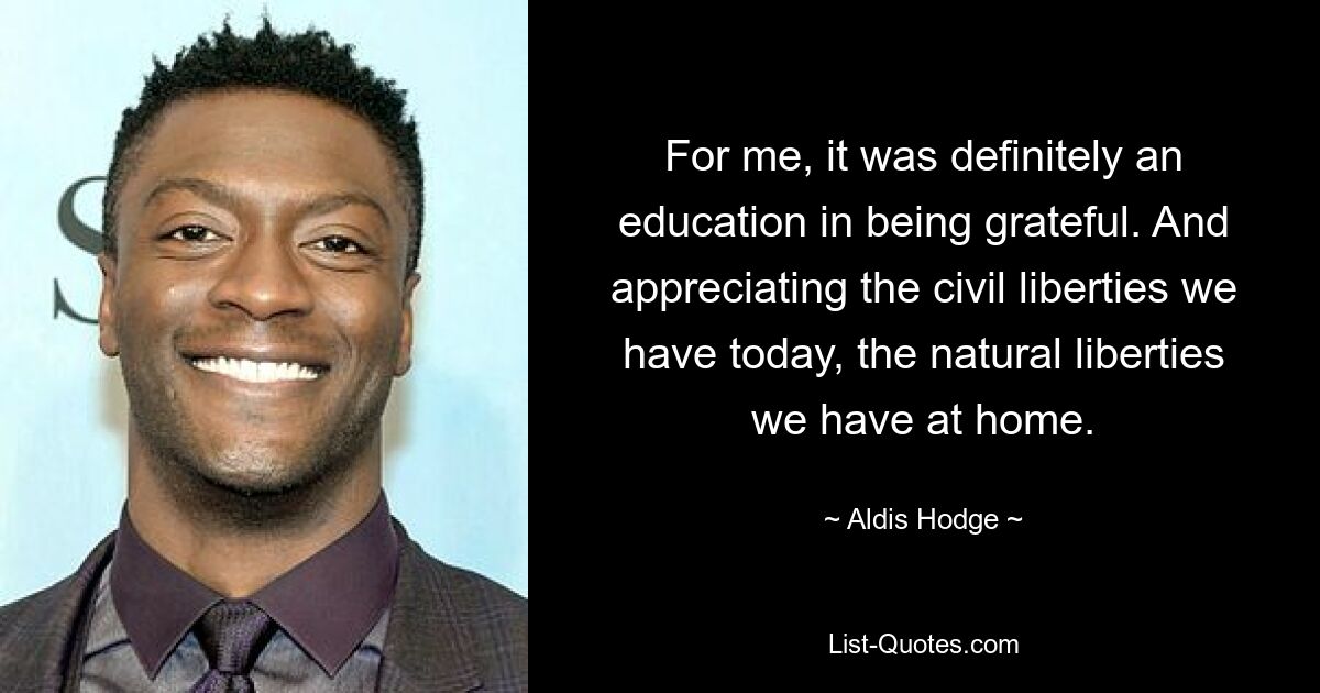 For me, it was definitely an education in being grateful. And appreciating the civil liberties we have today, the natural liberties we have at home. — © Aldis Hodge