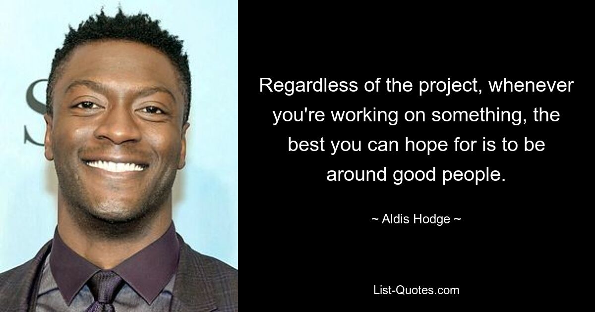 Regardless of the project, whenever you're working on something, the best you can hope for is to be around good people. — © Aldis Hodge