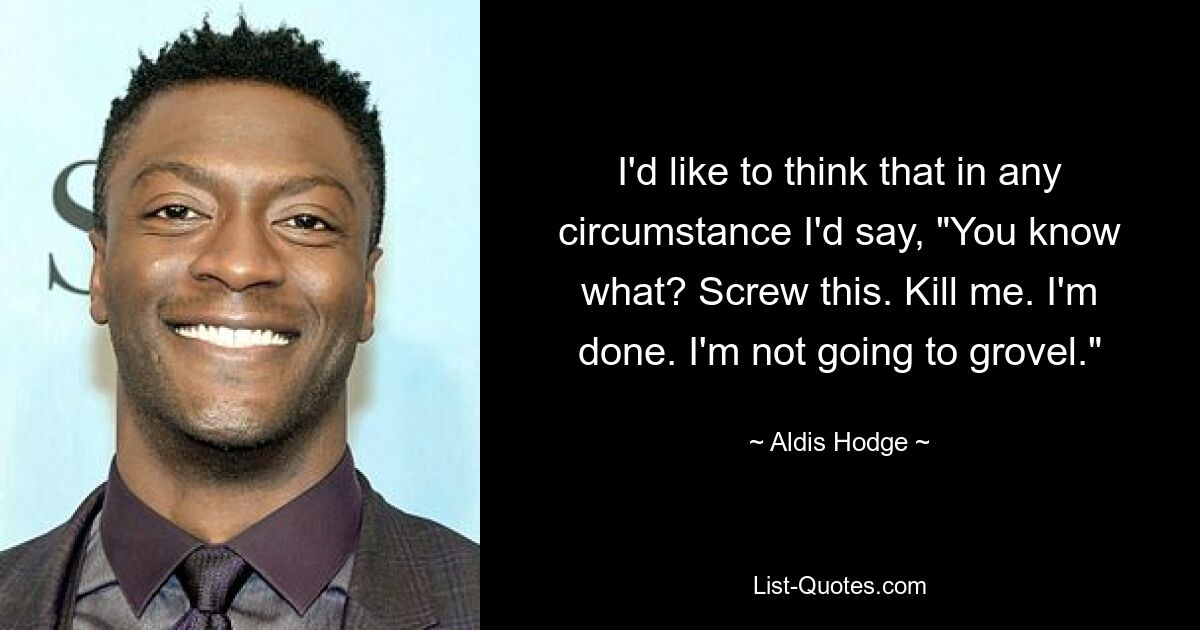 I'd like to think that in any circumstance I'd say, "You know what? Screw this. Kill me. I'm done. I'm not going to grovel." — © Aldis Hodge