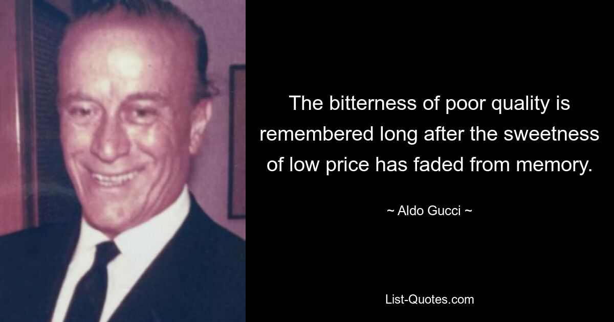 The bitterness of poor quality is remembered long after the sweetness of low price has faded from memory. — © Aldo Gucci