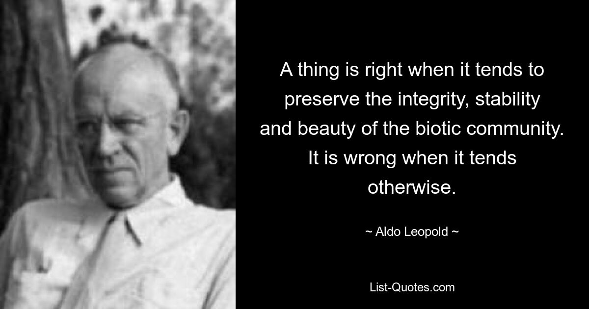 Etwas ist richtig, wenn es dazu dient, die Integrität, Stabilität und Schönheit der biotischen Gemeinschaft zu bewahren. Es ist falsch, wenn es anders tendiert. — © Aldo Leopold 