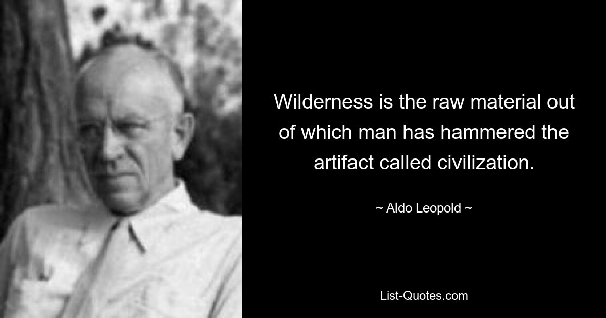 Wilderness is the raw material out of which man has hammered the artifact called civilization. — © Aldo Leopold