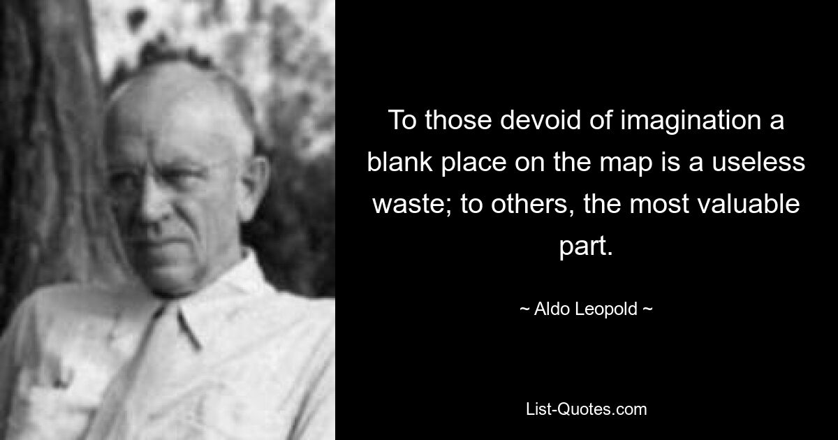 To those devoid of imagination a blank place on the map is a useless waste; to others, the most valuable part. — © Aldo Leopold