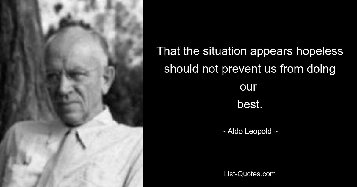 That the situation appears hopeless should not prevent us from doing our 
best. — © Aldo Leopold