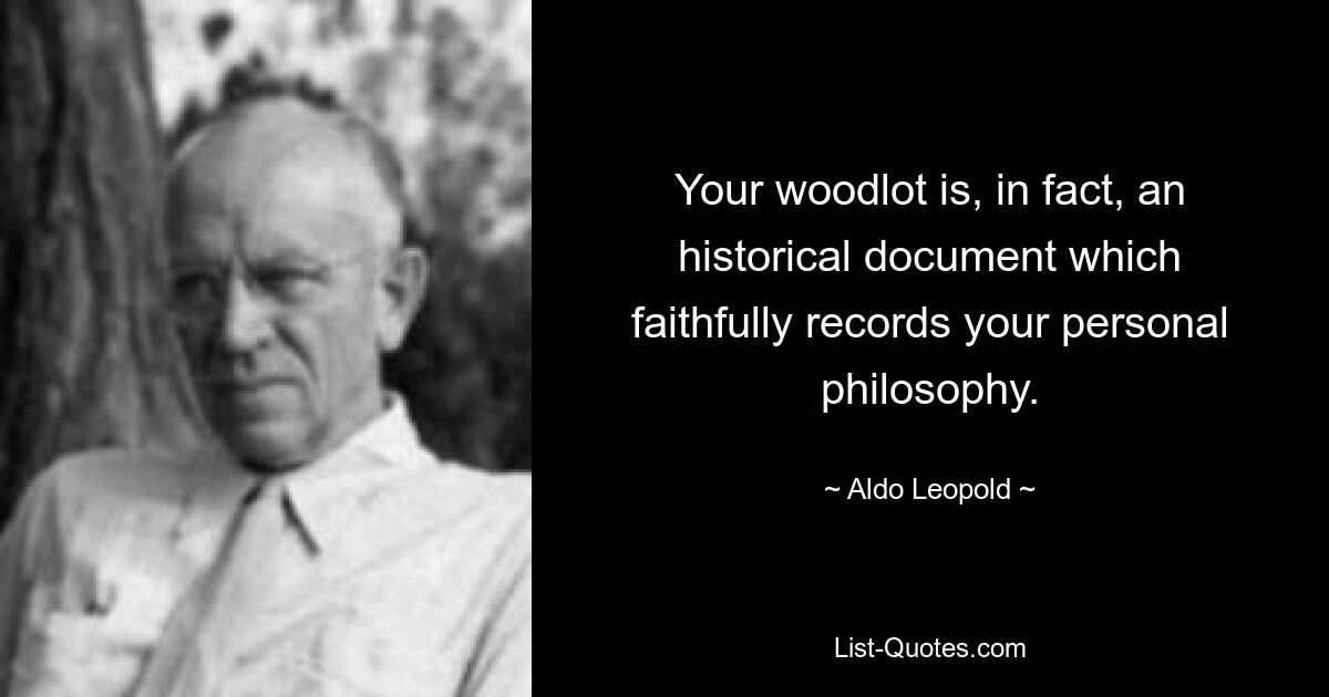 Your woodlot is, in fact, an historical document which faithfully records your personal philosophy. — © Aldo Leopold