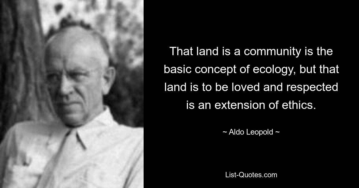 That land is a community is the basic concept of ecology, but that land is to be loved and respected is an extension of ethics. — © Aldo Leopold