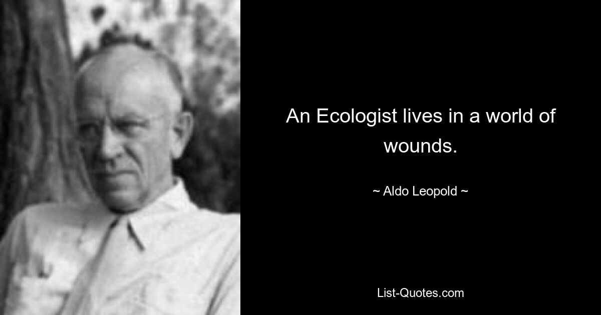 An Ecologist lives in a world of wounds. — © Aldo Leopold