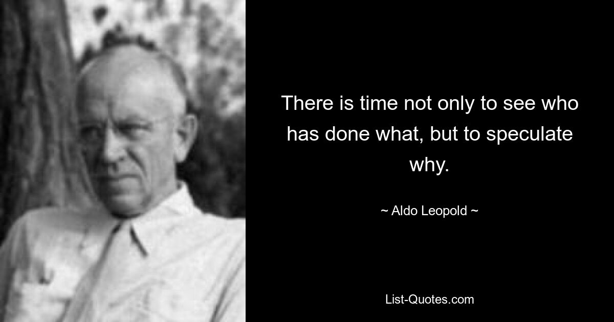 There is time not only to see who has done what, but to speculate why. — © Aldo Leopold