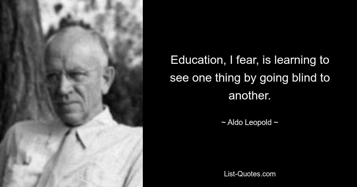 Education, I fear, is learning to see one thing by going blind to another. — © Aldo Leopold