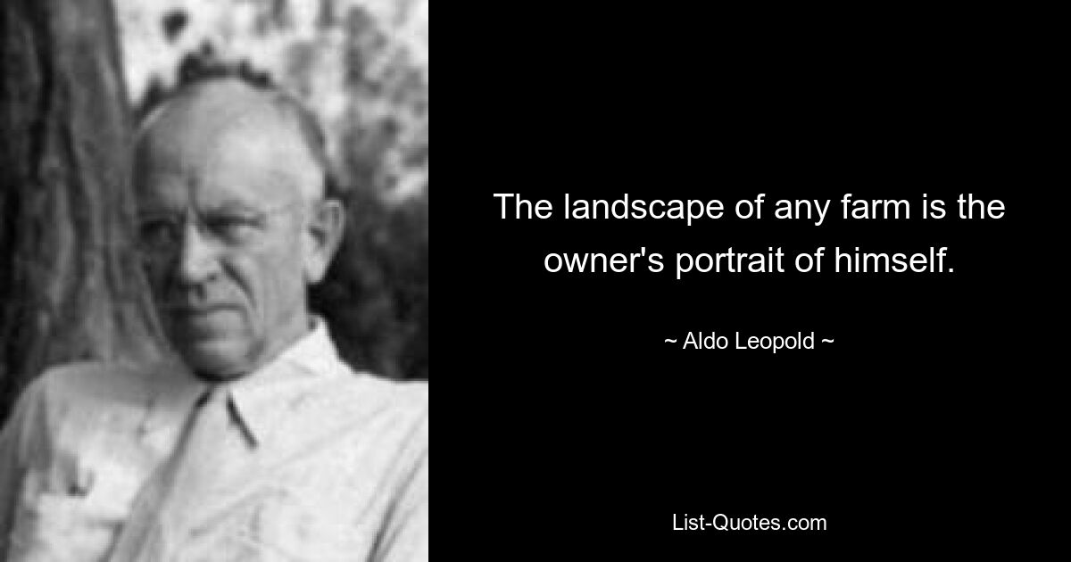 The landscape of any farm is the owner's portrait of himself. — © Aldo Leopold