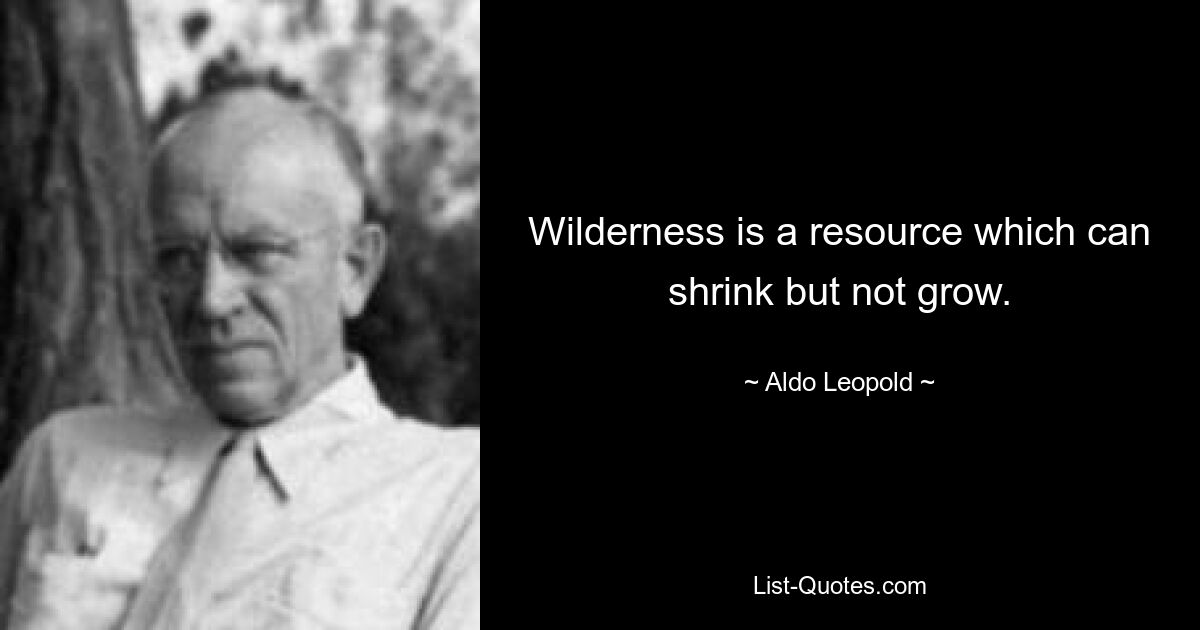 Wilderness is a resource which can shrink but not grow. — © Aldo Leopold