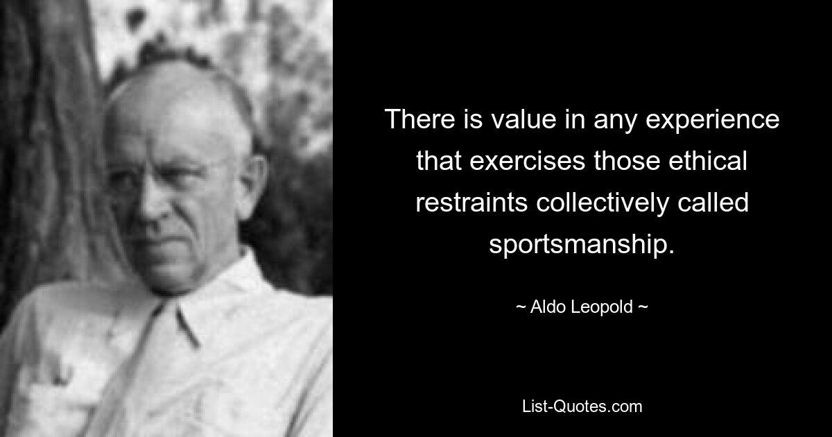 There is value in any experience that exercises those ethical restraints collectively called sportsmanship. — © Aldo Leopold