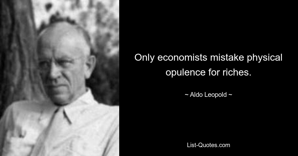 Only economists mistake physical opulence for riches. — © Aldo Leopold