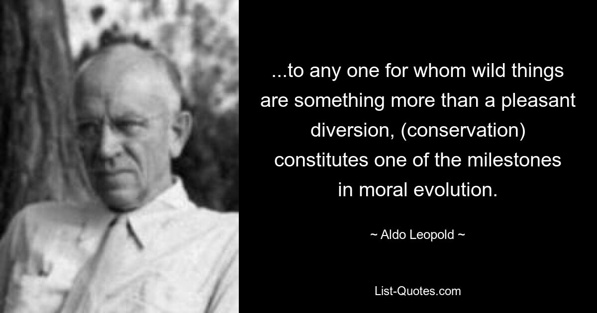 ...to any one for whom wild things are something more than a pleasant diversion, (conservation) constitutes one of the milestones in moral evolution. — © Aldo Leopold