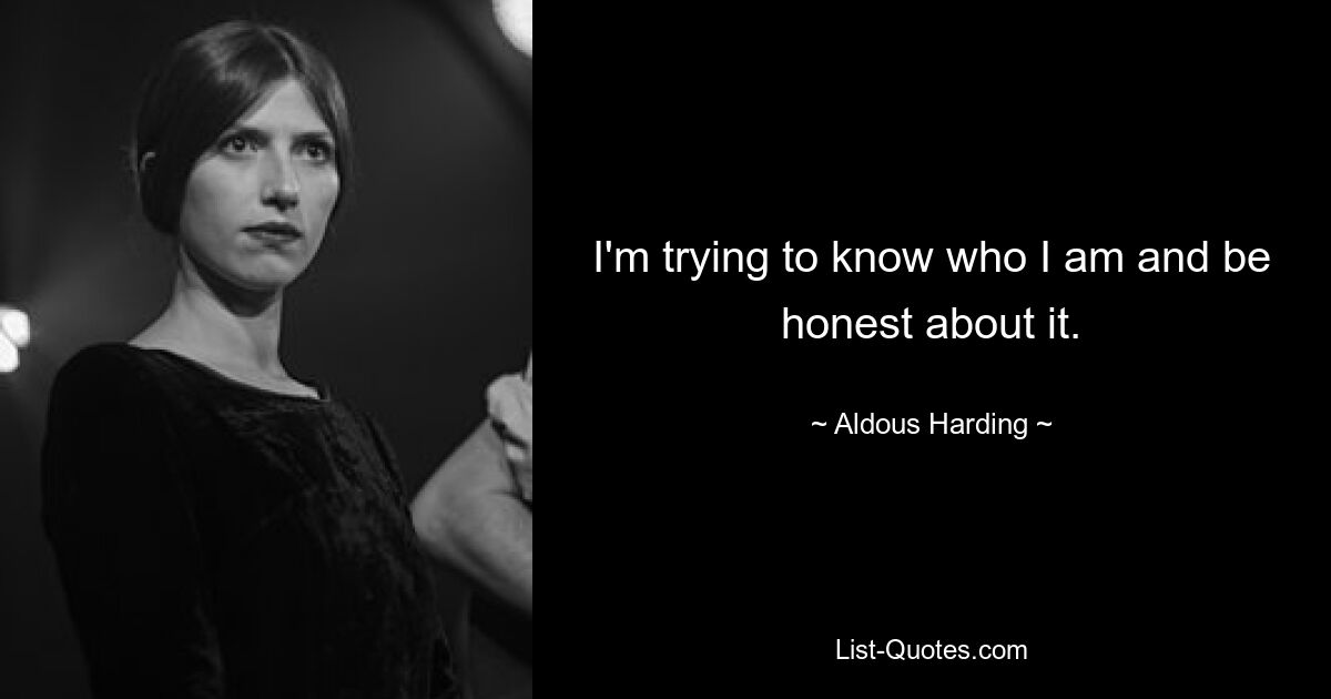 I'm trying to know who I am and be honest about it. — © Aldous Harding