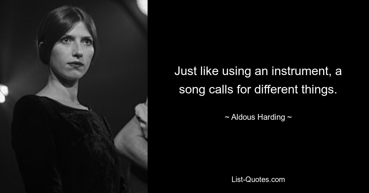 Just like using an instrument, a song calls for different things. — © Aldous Harding