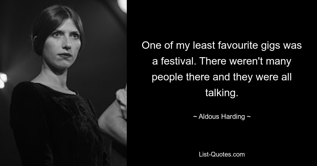 One of my least favourite gigs was a festival. There weren't many people there and they were all talking. — © Aldous Harding