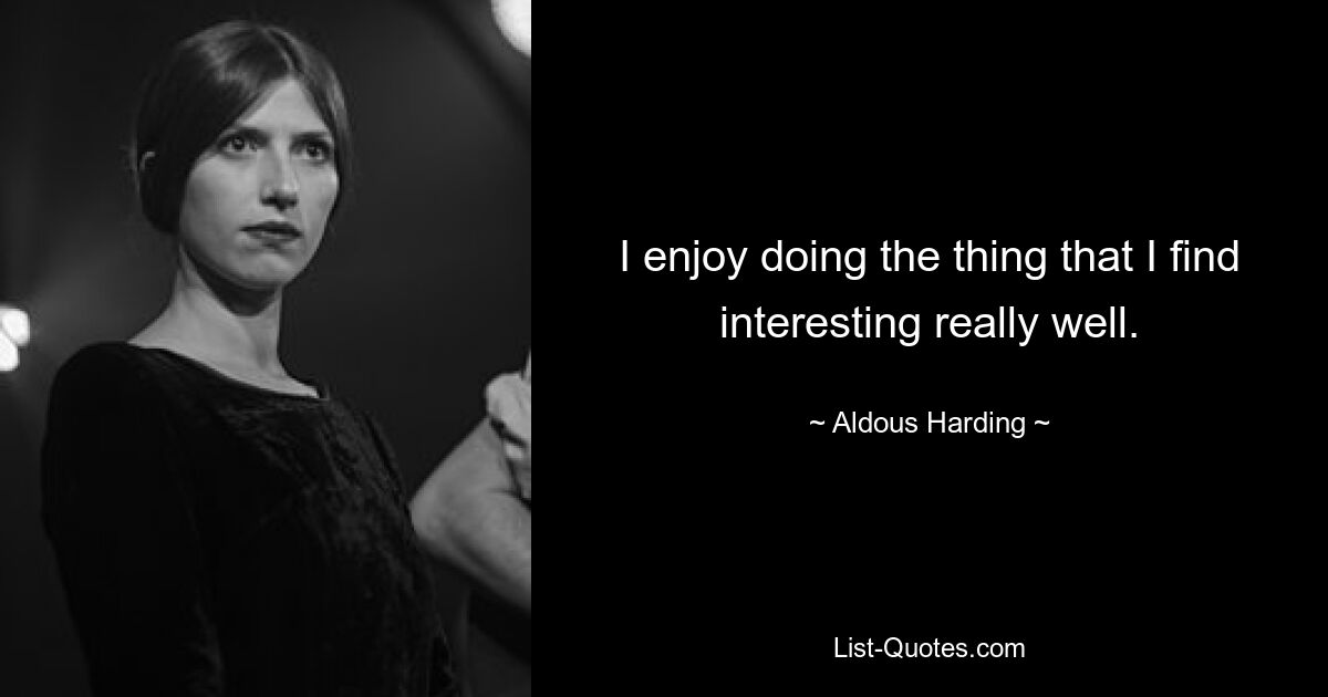 I enjoy doing the thing that I find interesting really well. — © Aldous Harding