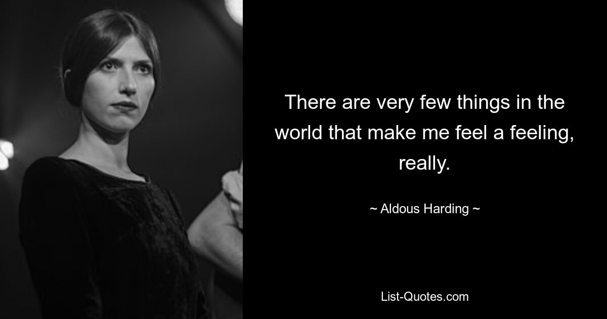 There are very few things in the world that make me feel a feeling, really. — © Aldous Harding