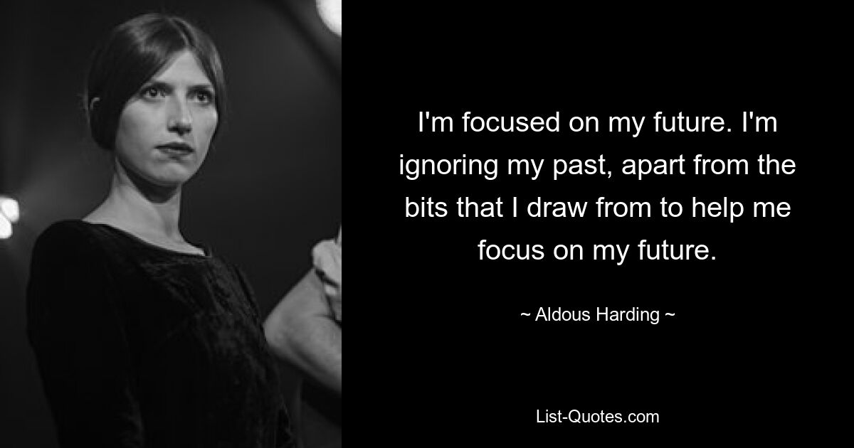 I'm focused on my future. I'm ignoring my past, apart from the bits that I draw from to help me focus on my future. — © Aldous Harding