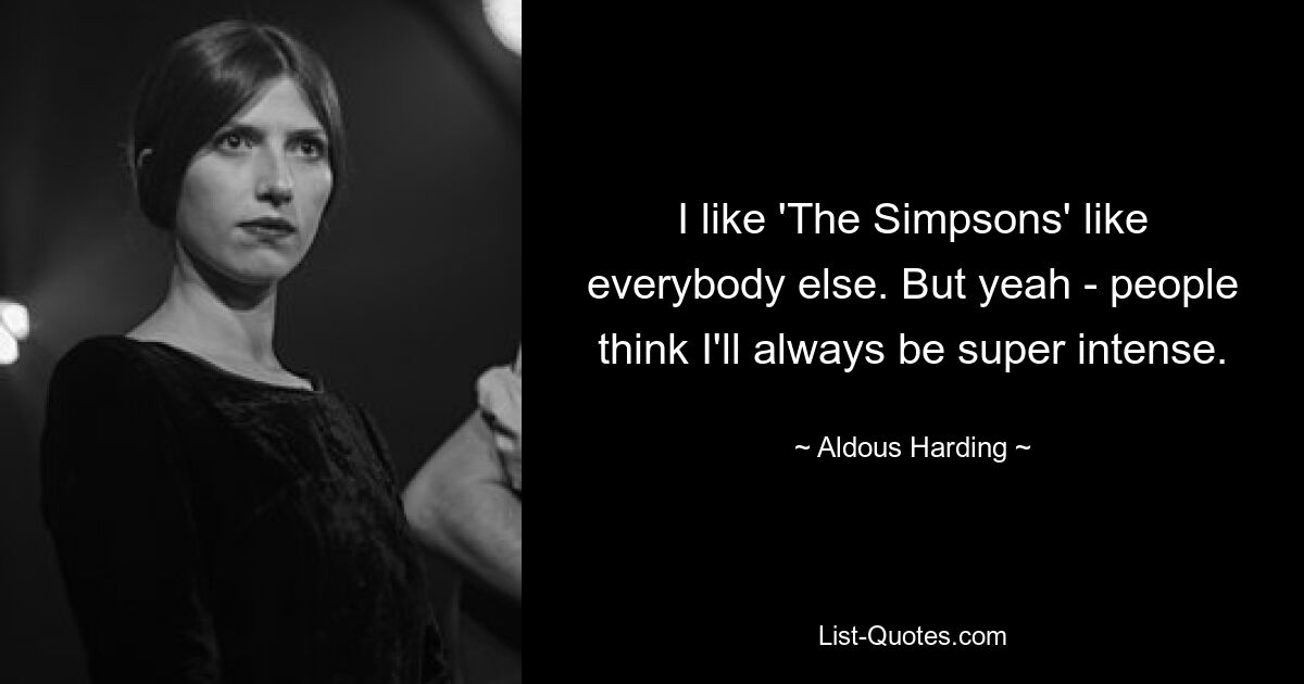 I like 'The Simpsons' like everybody else. But yeah - people think I'll always be super intense. — © Aldous Harding