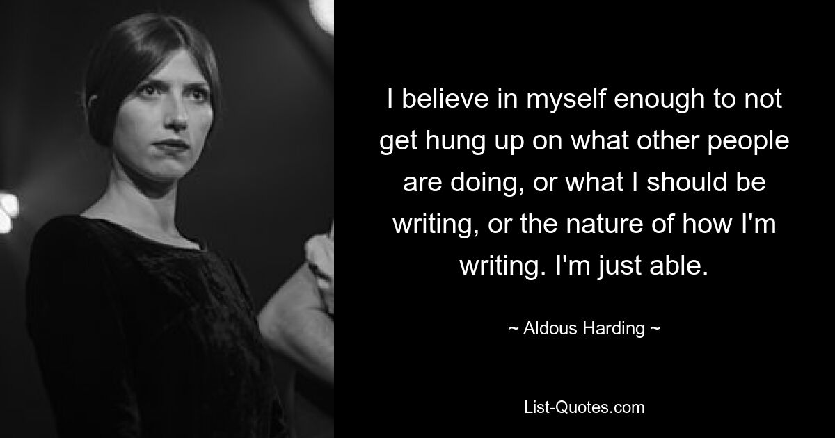 I believe in myself enough to not get hung up on what other people are doing, or what I should be writing, or the nature of how I'm writing. I'm just able. — © Aldous Harding