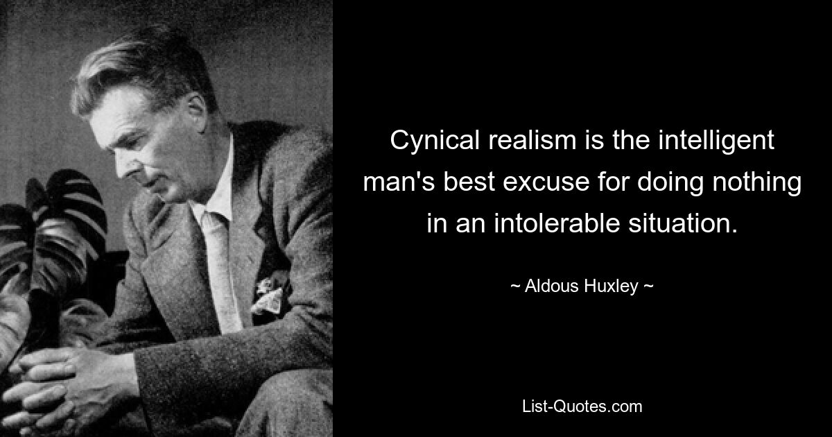 Cynical realism is the intelligent man's best excuse for doing nothing in an intolerable situation. — © Aldous Huxley