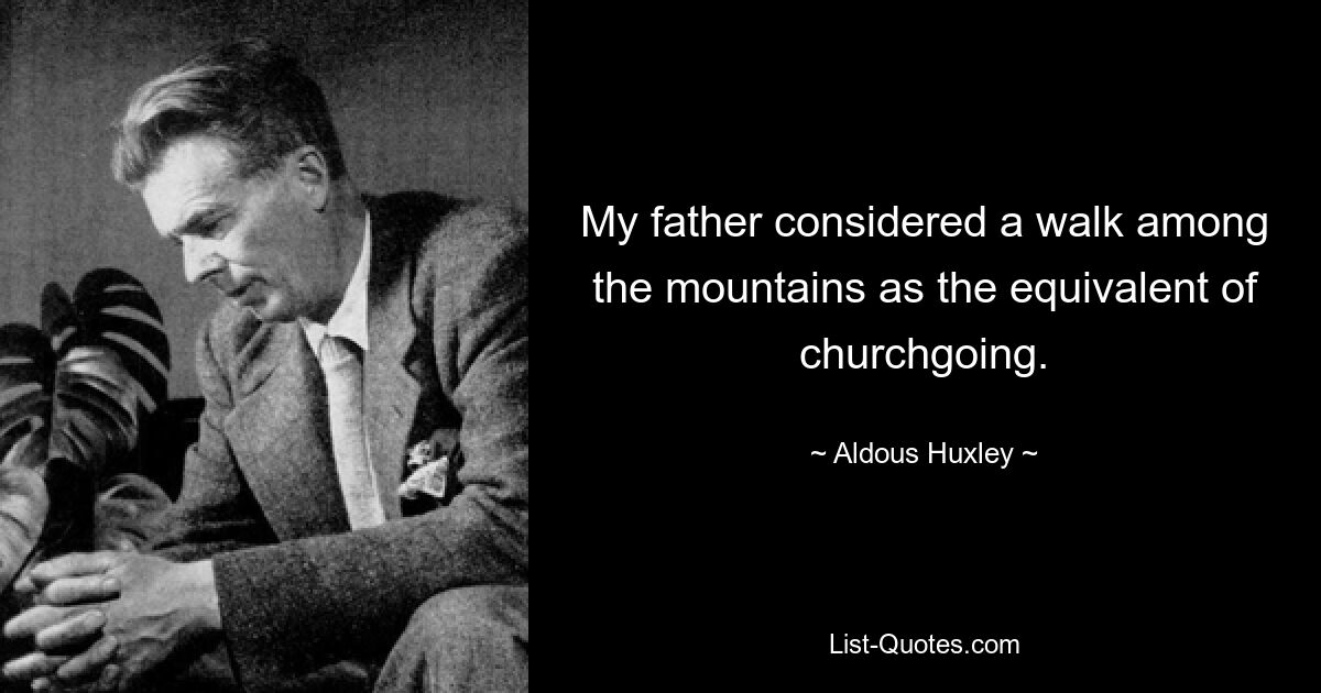 My father considered a walk among the mountains as the equivalent of churchgoing. — © Aldous Huxley