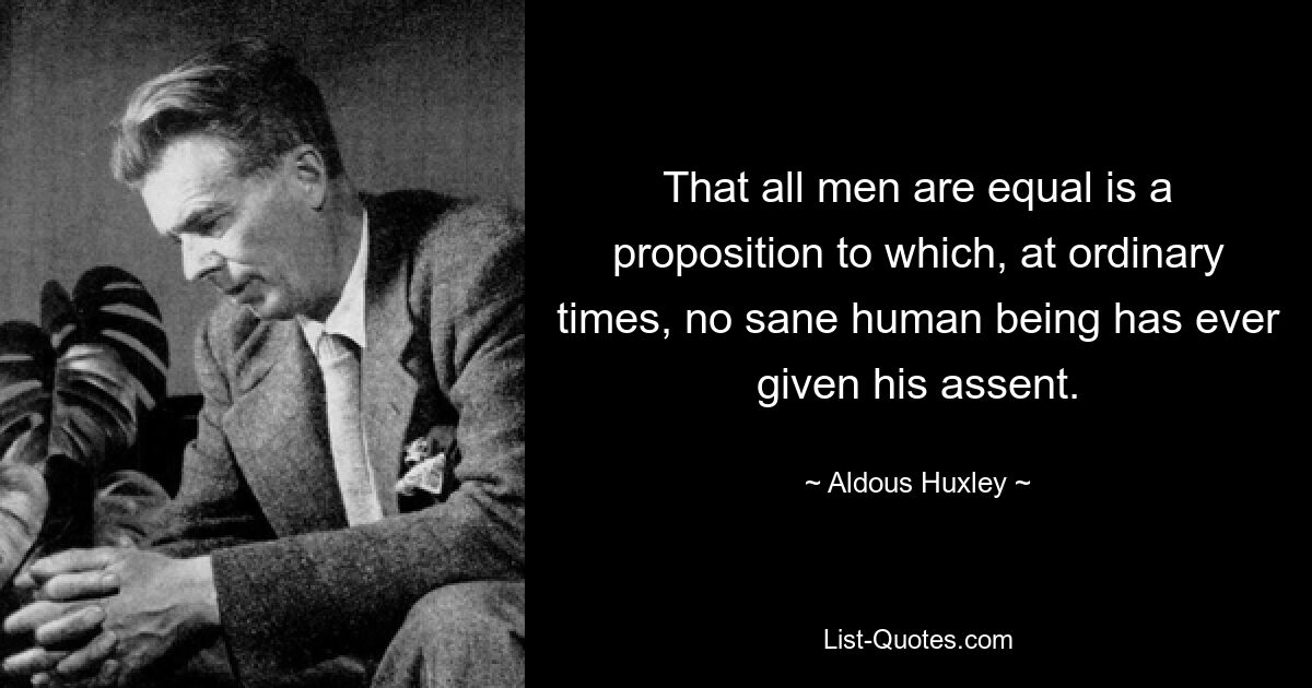 That all men are equal is a proposition to which, at ordinary times, no sane human being has ever given his assent. — © Aldous Huxley