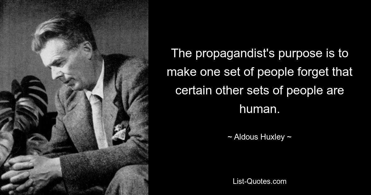 The propagandist's purpose is to make one set of people forget that certain other sets of people are human. — © Aldous Huxley