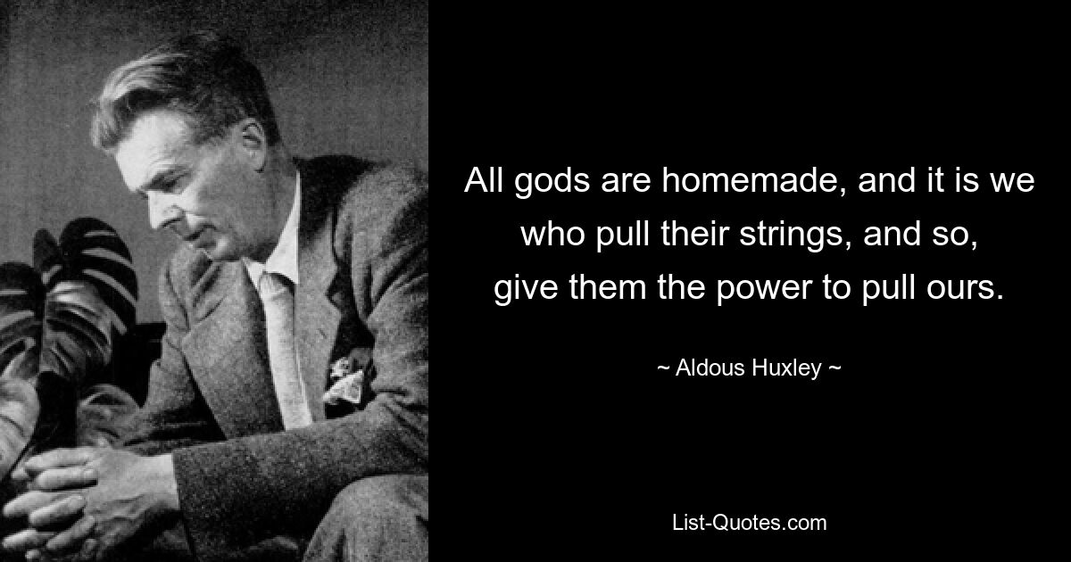 All gods are homemade, and it is we who pull their strings, and so, give them the power to pull ours. — © Aldous Huxley