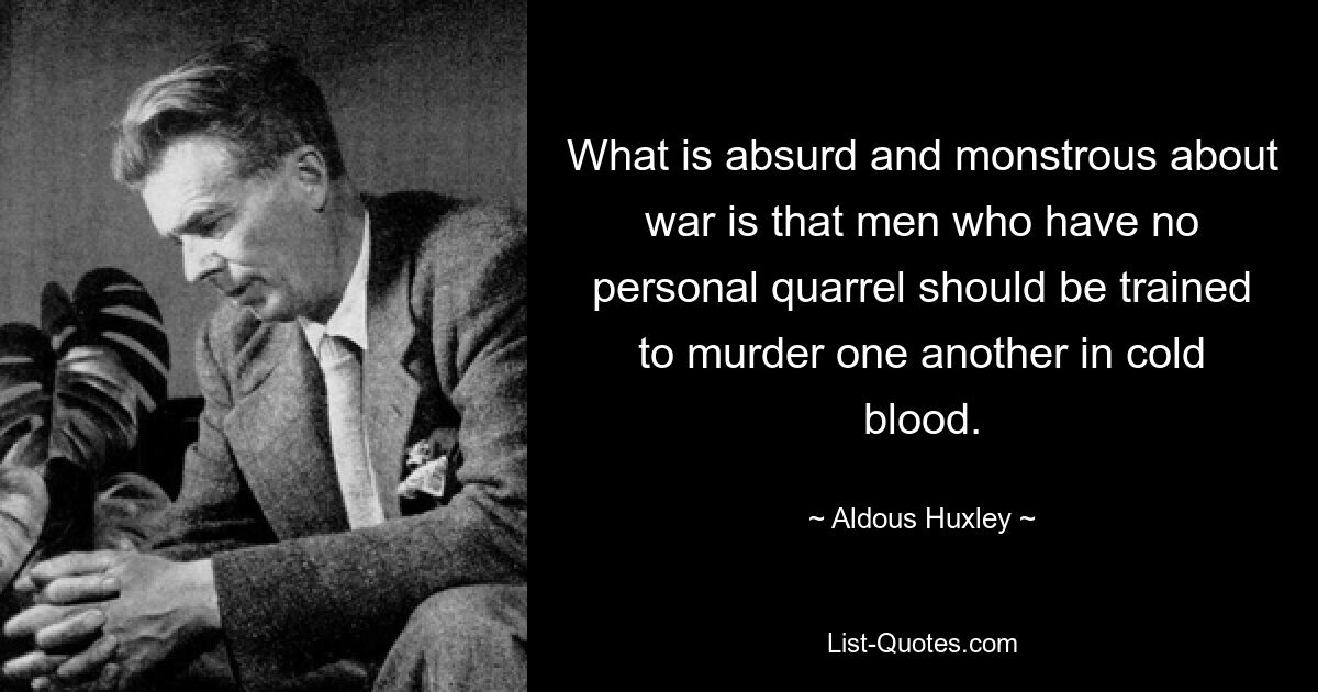 What is absurd and monstrous about war is that men who have no personal quarrel should be trained to murder one another in cold blood. — © Aldous Huxley