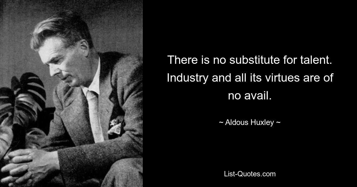 There is no substitute for talent. Industry and all its virtues are of no avail. — © Aldous Huxley