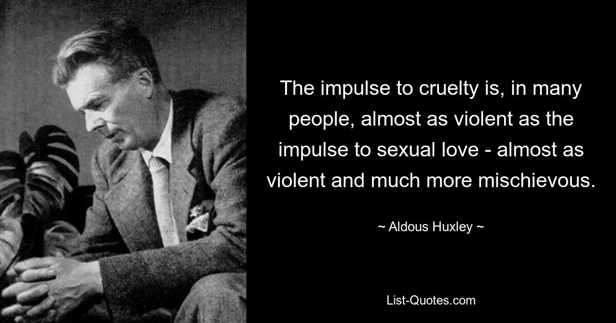 The impulse to cruelty is, in many people, almost as violent as the impulse to sexual love - almost as violent and much more mischievous. — © Aldous Huxley