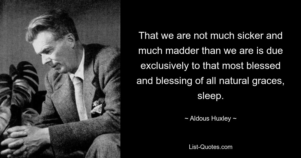 That we are not much sicker and much madder than we are is due exclusively to that most blessed and blessing of all natural graces, sleep. — © Aldous Huxley