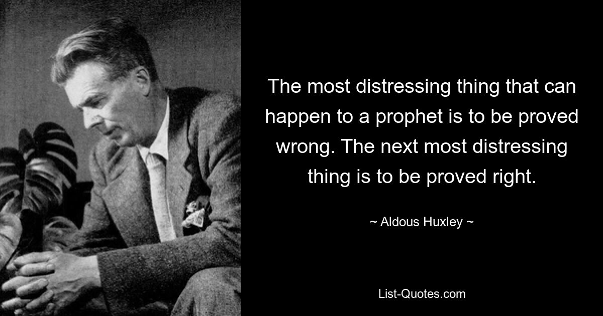 The most distressing thing that can happen to a prophet is to be proved wrong. The next most distressing thing is to be proved right. — © Aldous Huxley