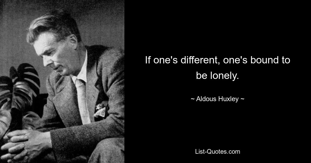 If one's different, one's bound to be lonely. — © Aldous Huxley