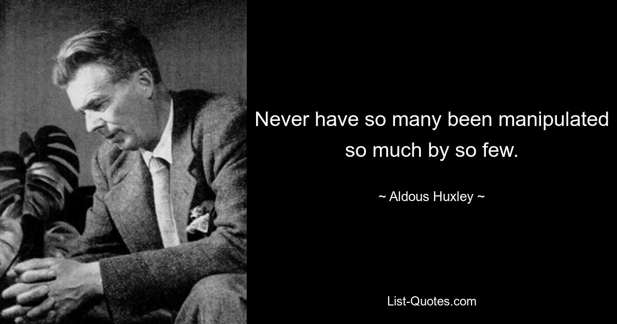 Never have so many been manipulated so much by so few. — © Aldous Huxley