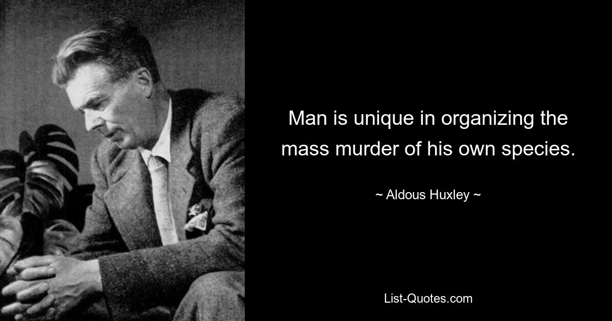 Man is unique in organizing the mass murder of his own species. — © Aldous Huxley