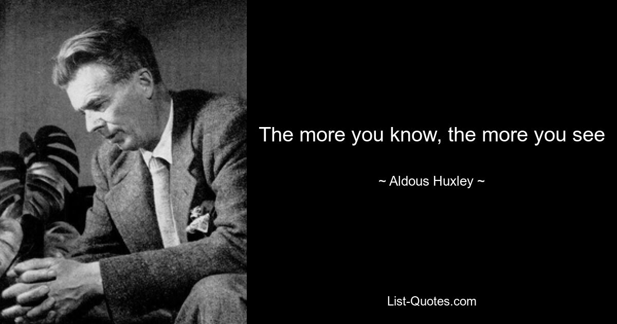 The more you know, the more you see — © Aldous Huxley