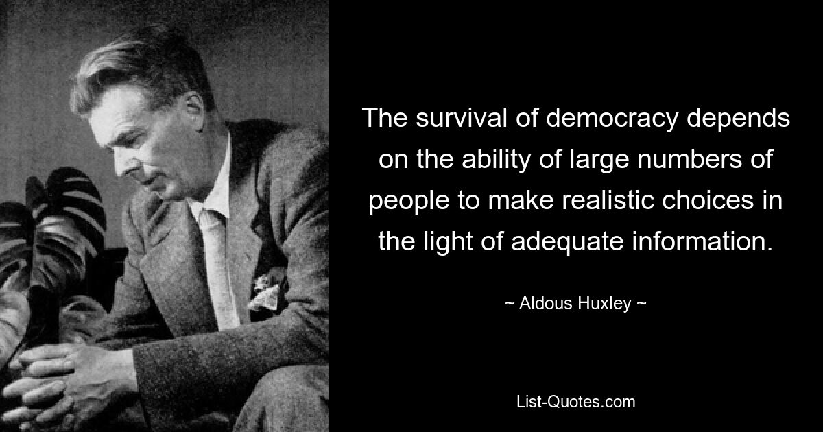 The survival of democracy depends on the ability of large numbers of people to make realistic choices in the light of adequate information. — © Aldous Huxley