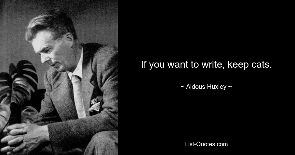 If you want to write, keep cats. — © Aldous Huxley