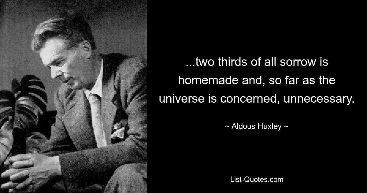 ...two thirds of all sorrow is homemade and, so far as the universe is concerned, unnecessary. — © Aldous Huxley