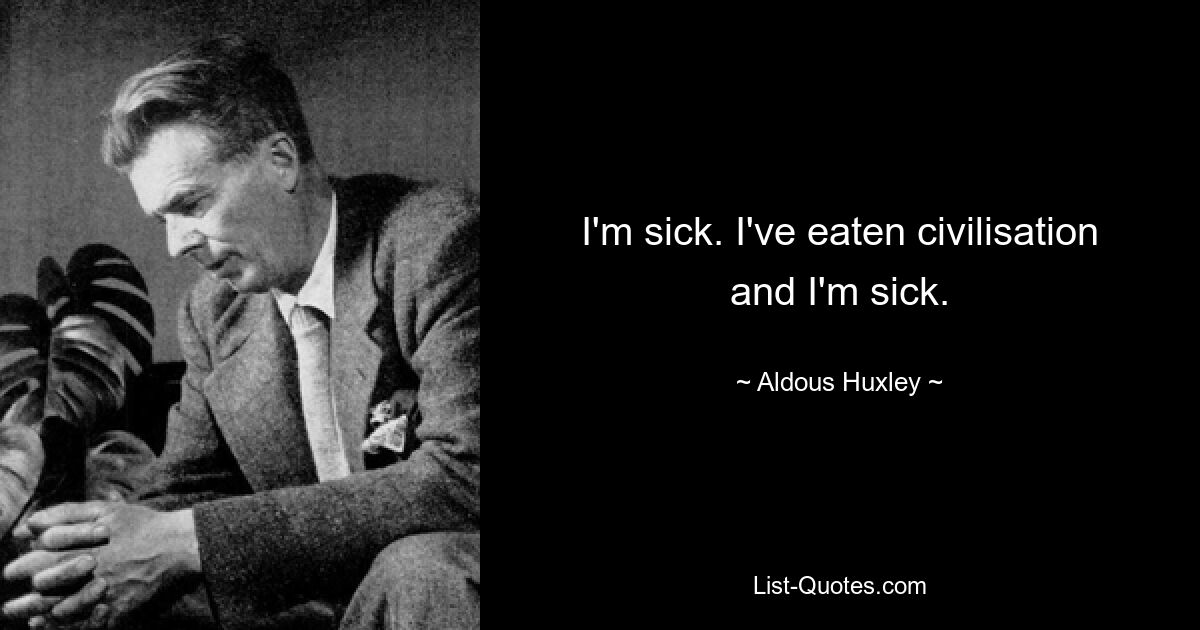 I'm sick. I've eaten civilisation and I'm sick. — © Aldous Huxley